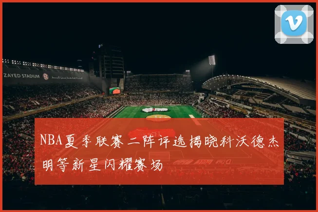 NBA夏季联赛二阵评选揭晓科沃德杰明等新星闪耀赛场