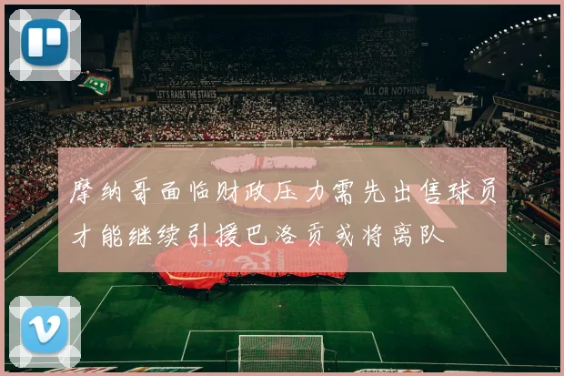 摩纳哥面临财政压力需先出售球员才能继续引援巴洛贡或将离队